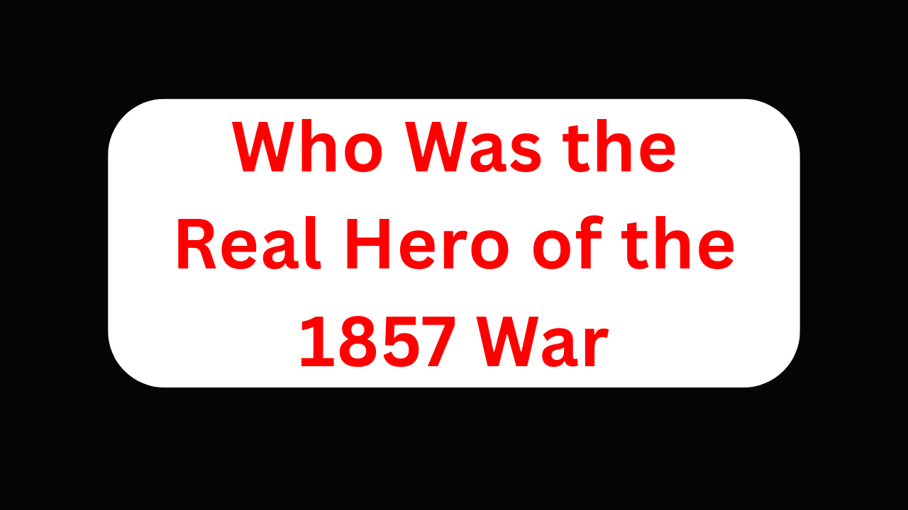 Who Was the Real Hero of the 1857 War